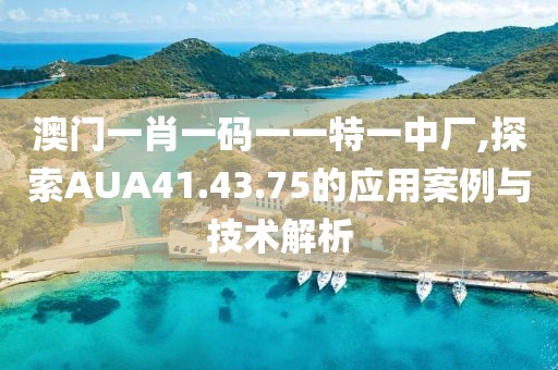澳门一肖一码一一特一中厂,探索AUA41.43.75的应用案例与技术解析