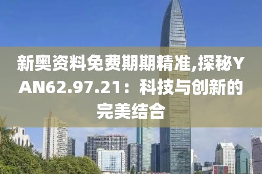 新奥资料免费期期精准,探秘YAN62.97.21：科技与创新的完美结合