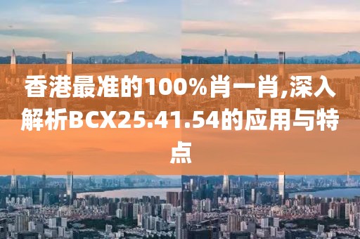 香港最准的100%肖一肖,深入解析BCX25.41.54的应用与特点