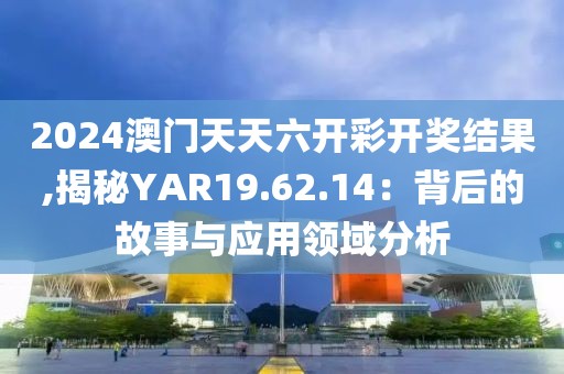 2024澳门天天六开彩开奖结果,揭秘YAR19.62.14：背后的故事与应用领域分析