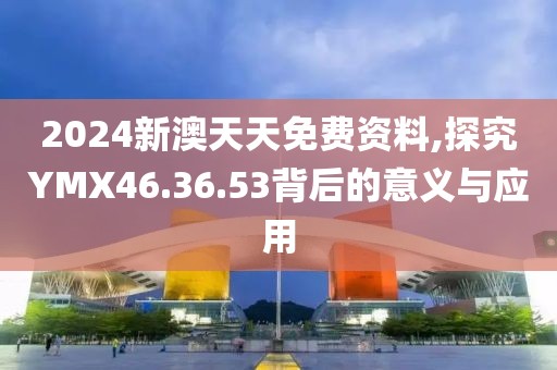 2024新澳天天免费资料,探究YMX46.36.53背后的意义与应用