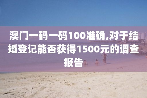澳门一码一码100准确,对于结婚登记能否获得1500元的调查报告