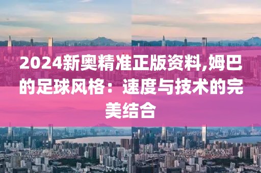 2024新奥精准正版资料,姆巴的足球风格：速度与技术的完美结合