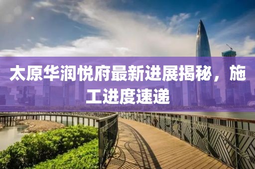 太原华润悦府最新进展揭秘，施工进度速递