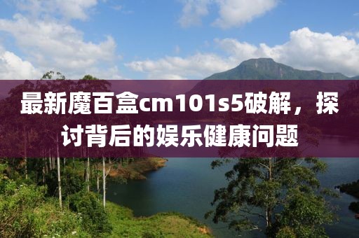 最新魔百盒cm101s5破解，探讨背后的娱乐健康问题