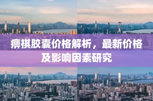 痹祺胶囊价格解析，最新价格及影响因素研究