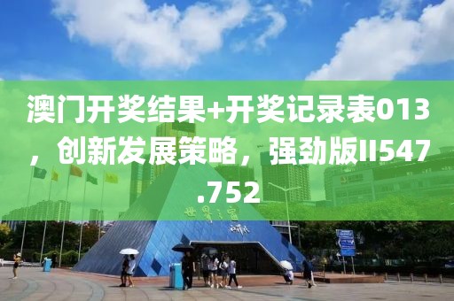澳门开奖结果+开奖记录表013，创新发展策略，强劲版II547.752