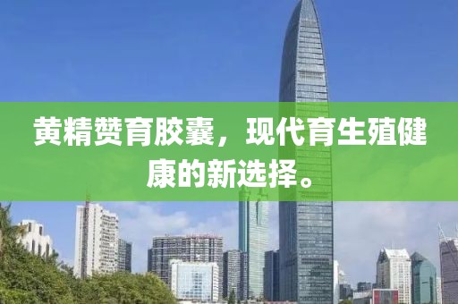 黄精赞育胶囊，现代育生殖健康的新选择。