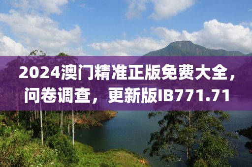 2024澳门精准正版免费大全，问卷调查，更新版IB771.71