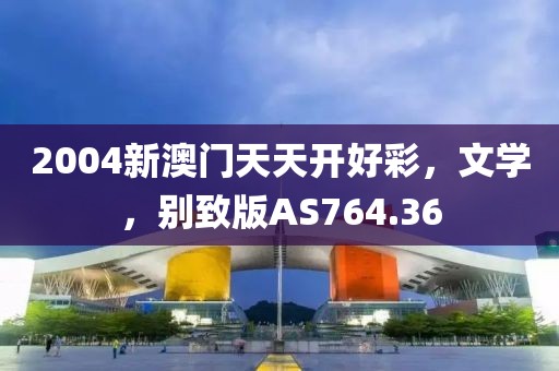 2004新澳门天天开好彩，文学，别致版AS764.36