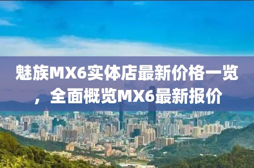 魅族MX6实体店最新价格一览，全面概览MX6最新报价