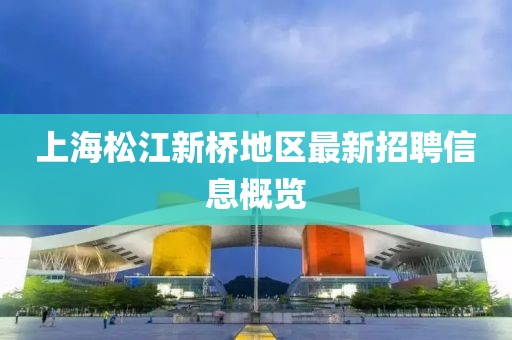 上海松江新桥地区最新招聘信息概览