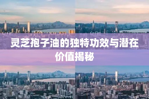 灵芝孢子油的独特功效与潜在价值揭秘