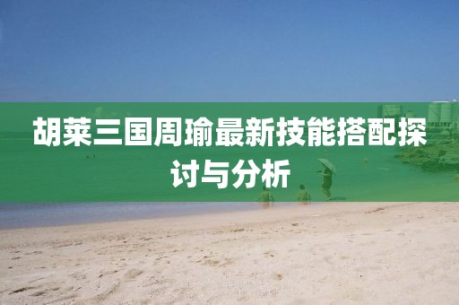 胡莱三国周瑜最新技能搭配探讨与分析