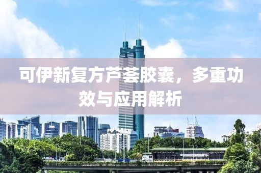 可伊新复方芦荟胶囊，多重功效与应用解析
