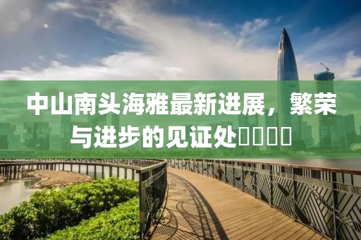 中山南头海雅最新进展，繁荣与进步的见证处​​​​