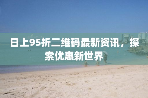 日上95折二维码最新资讯，探索优惠新世界