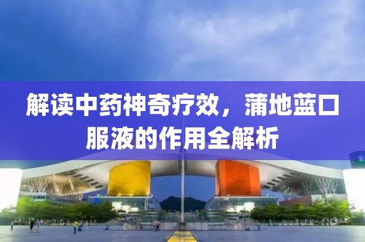 解读中药神奇疗效，蒲地蓝口服液的作用全解析