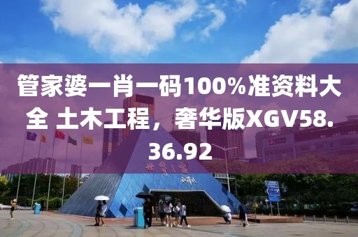 管家婆一肖一码100%准资料大全 土木工程，奢华版XGV58.36.92