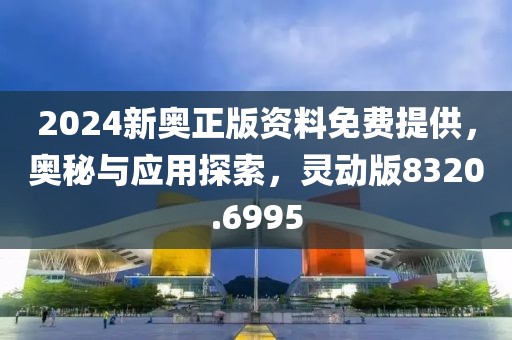 2024新奥正版资料免费提供，奥秘与应用探索，灵动版8320.6995