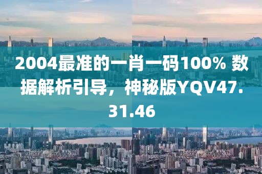 2004最准的一肖一码100% 数据解析引导，神秘版YQV47.31.46