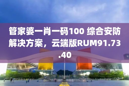 管家婆一肖一码100 综合安防解决方案，云端版RUM91.73.40