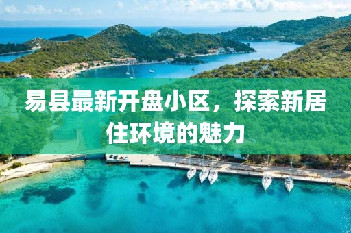易县最新开盘小区，探索新居住环境的魅力
