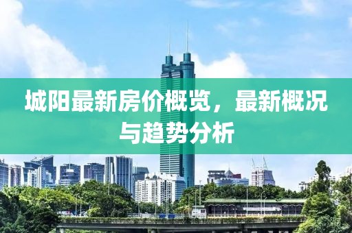 城阳最新房价概览，最新概况与趋势分析