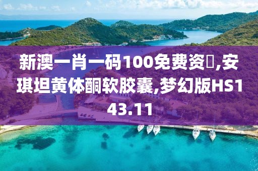 新澳一肖一码100免费资枓,安琪坦黄体酮软胶囊,梦幻版HS143.11