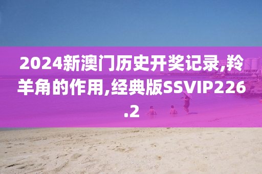 2024新澳门历史开奖记录,羚羊角的作用,经典版SSVIP226.2