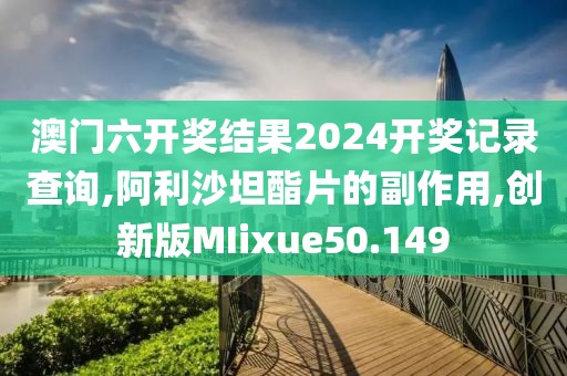 澳门六开奖结果2024开奖记录查询,阿利沙坦酯片的副作用,创新版MIixue50.149