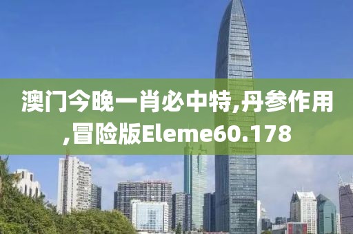 澳门今晚一肖必中特,丹参作用,冒险版Eleme60.178