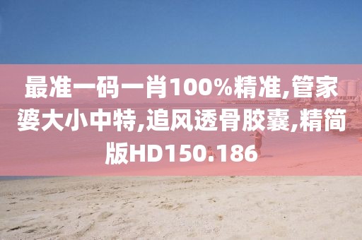 最准一码一肖100%精准,管家婆大小中特,追风透骨胶囊,精简版HD150.186