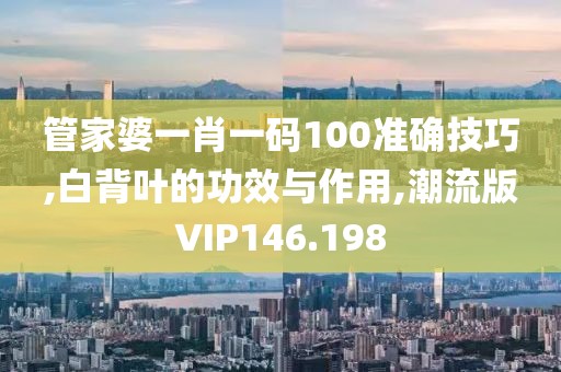 管家婆一肖一码100准确技巧,白背叶的功效与作用,潮流版VIP146.198