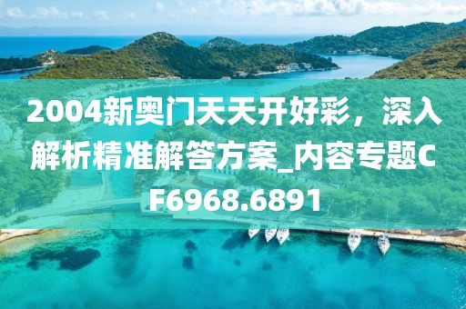 2004新奥门天天开好彩，深入解析精准解答方案_内容专题CF6968.6891