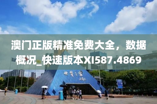 澳门正版精准免费大全，数据概况_快速版本XI587.4869