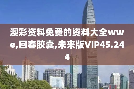 澳彩资料免费的资料大全wwe,回春胶囊,未来版VIP45.244