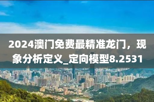 2024澳门免费最精准龙门，现象分析定义_定向模型8.2531