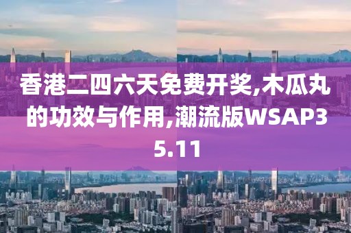 香港二四六天免费开奖,木瓜丸的功效与作用,潮流版WSAP35.11