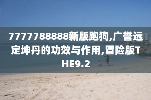 7777788888新版跑狗,广誉远定坤丹的功效与作用,冒险版THE9.2