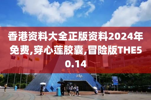 香港资料大全正版资料2024年免费,穿心莲胶囊,冒险版THE50.14