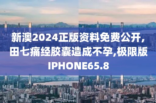 新澳2024正版资料免费公开,田七痛经胶囊造成不孕,极限版IPHONE65.8