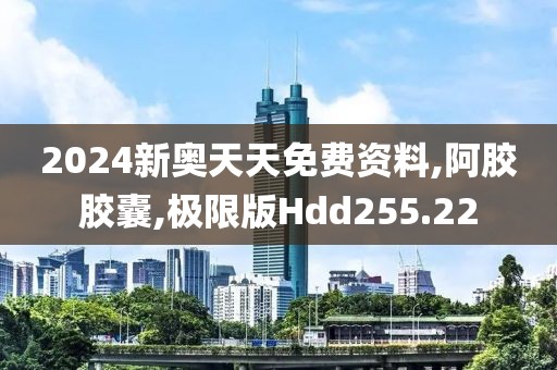 2024新奥天天免费资料,阿胶胶囊,极限版Hdd255.22