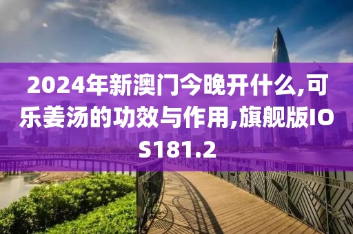 2024年新澳门今晚开什么,可乐姜汤的功效与作用,旗舰版IOS181.2