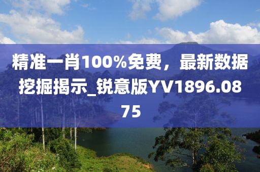 精准一肖100%免费，最新数据挖掘揭示_锐意版YV1896.0875