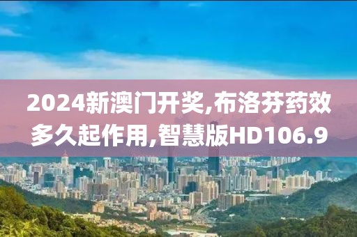 2024新澳门开奖,布洛芬药效多久起作用,智慧版HD106.9