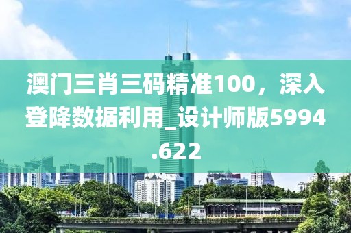 澳门三肖三码精准100，深入登降数据利用_设计师版5994.622