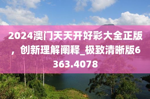 2024澳门天天开好彩大全正版，创新理解阐释_极致清晰版6363.4078