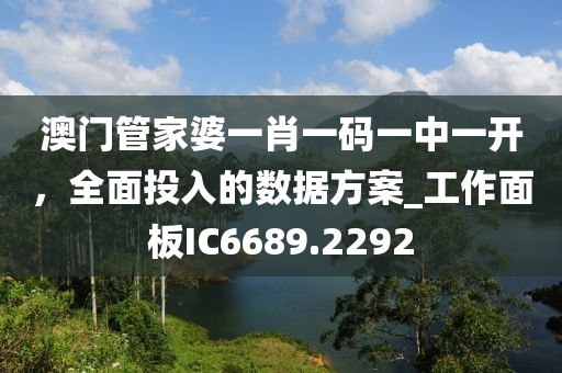 澳门管家婆一肖一码一中一开，全面投入的数据方案_工作面板IC6689.2292