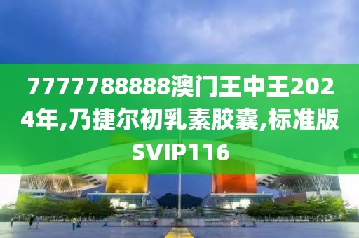 7777788888澳门王中王2024年,乃捷尔初乳素胶囊,标准版SVIP116